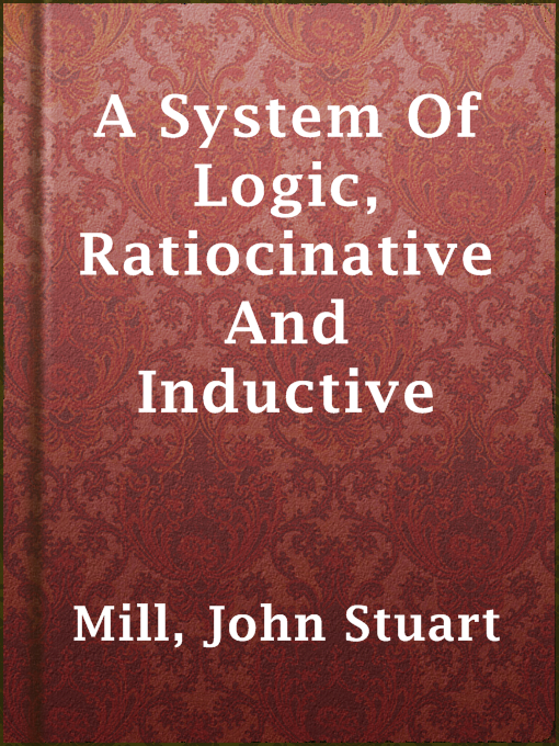 Title details for A System Of Logic, Ratiocinative And Inductive by John Stuart Mill - Available